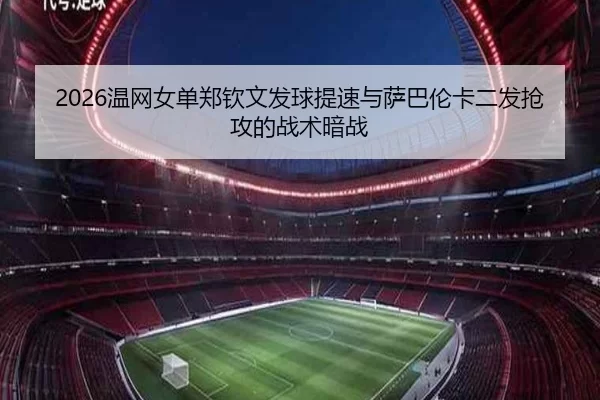 2026温网女单郑钦文发球提速与萨巴伦卡二发抢攻的战术暗战