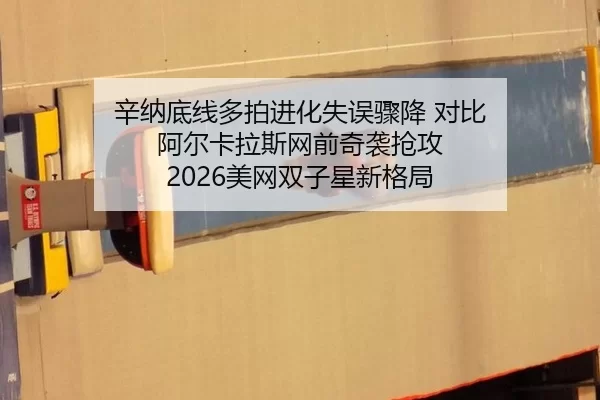 辛纳底线多拍进化失误骤降 对比 阿尔卡拉斯网前奇袭抢攻 2026美网双子星新格局